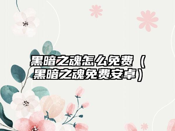 黑暗之魂怎么免费（黑暗之魂免费安卓）