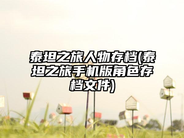 泰坦之旅人物存档(泰坦之旅手机版角色存档文件)