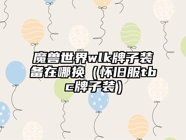 魔兽世界wlk牌子装备在哪换（怀旧服tbc牌子装）