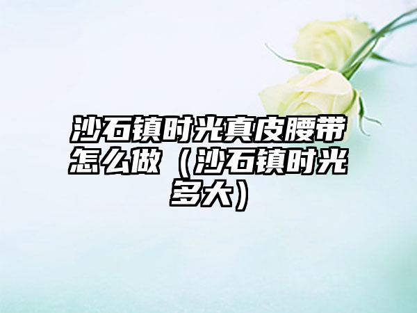 沙石镇时光真皮腰带怎么做（沙石镇时光多大）