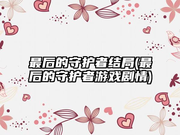 最后的守护者结局(最后的守护者游戏剧情)