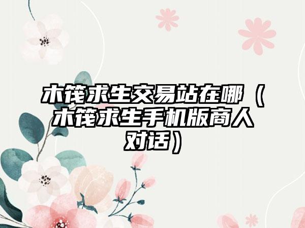 木筏求生交易站在哪（木筏求生手机版商人对话）