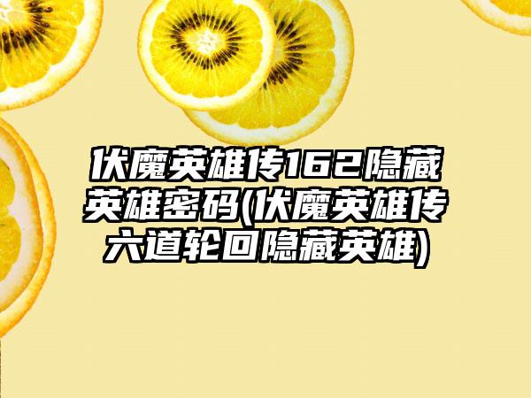 伏魔英雄传162隐藏英雄密码(伏魔英雄传六道轮回隐藏英雄)