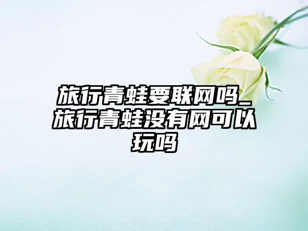 旅行青蛙要联网吗_旅行青蛙没有网可以玩吗