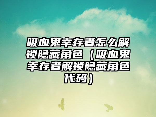 吸血鬼幸存者怎么解锁隐藏角色（吸血鬼幸存者解锁隐藏角色代码）