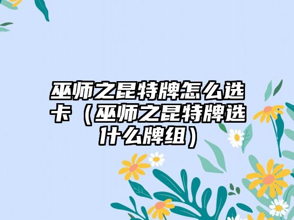 巫师之昆特牌怎么选卡（巫师之昆特牌选什么牌组）