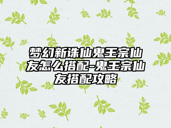 梦幻新诛仙鬼王宗仙友怎么搭配-鬼王宗仙友搭配攻略