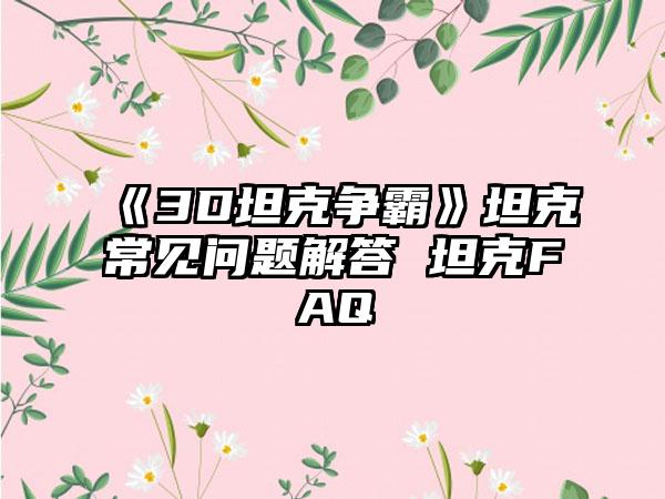 《3D坦克争霸》坦克常见问题解答 坦克FAQ