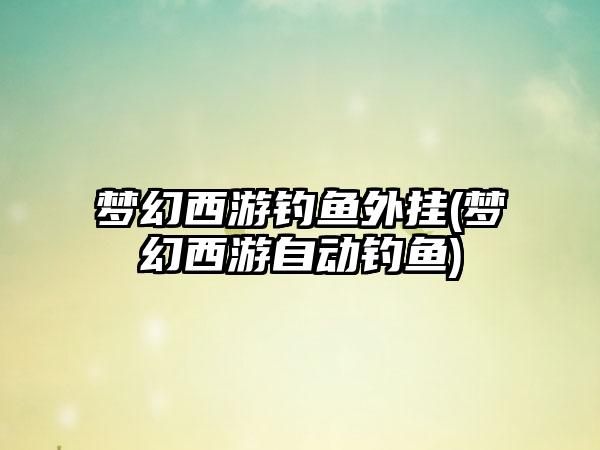 梦幻西游钓鱼外挂(梦幻西游自动钓鱼)