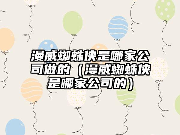 漫威蜘蛛侠是哪家公司做的（漫威蜘蛛侠是哪家公司的）