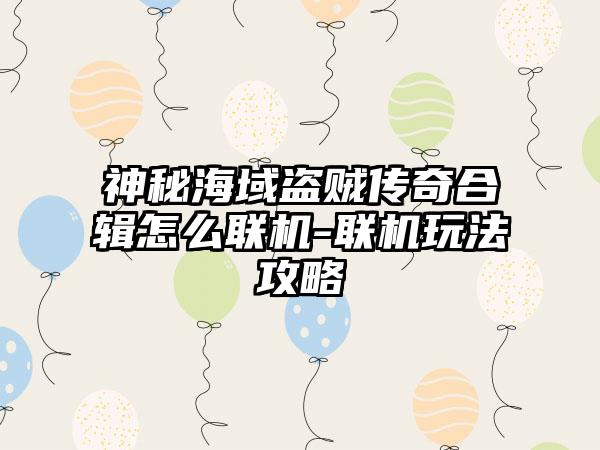 神秘海域盗贼传奇合辑怎么联机-联机玩法攻略