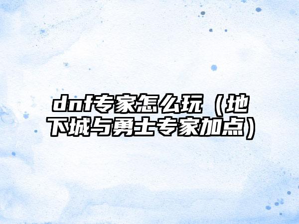 dnf专家怎么玩（地下城与勇士专家加点）
