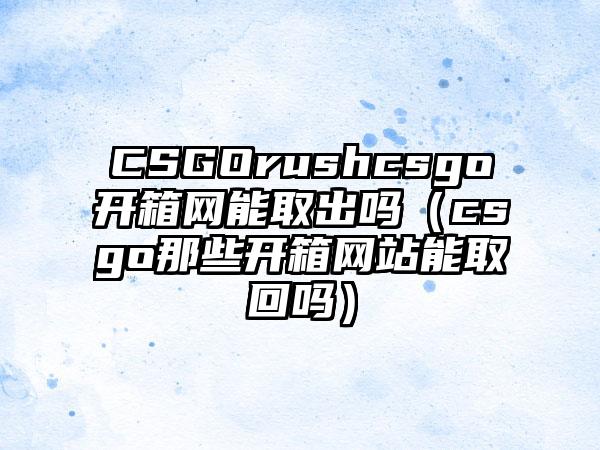 CSGOrushcsgo开箱网能取出吗（csgo那些开箱网站能取回吗）