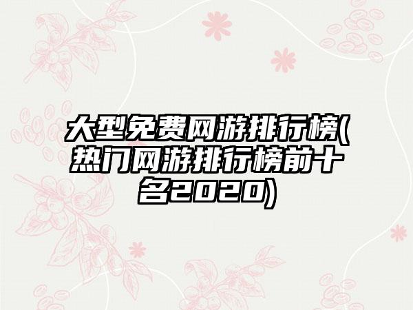 大型免费网游排行榜(热门网游排行榜前十名2020)