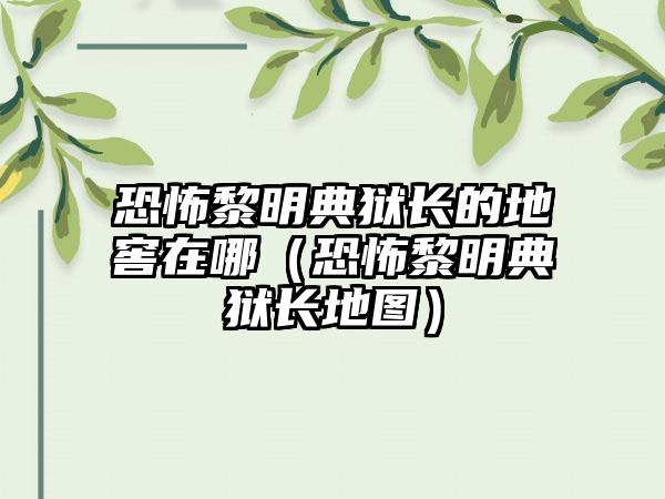 恐怖黎明典狱长的地窖在哪（恐怖黎明典狱长地图）