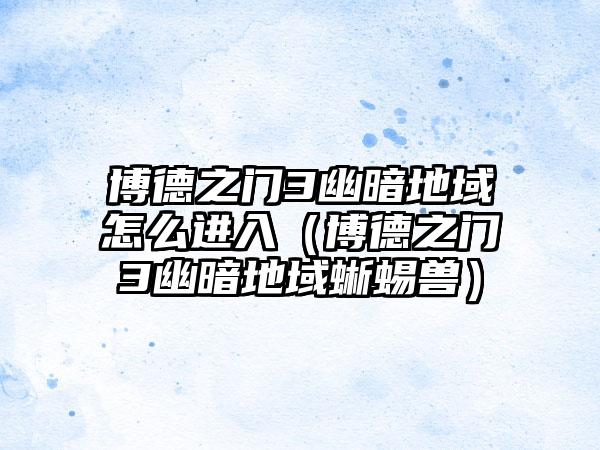 博德之门3幽暗地域怎么进入（博德之门3幽暗地域蜥蜴兽）