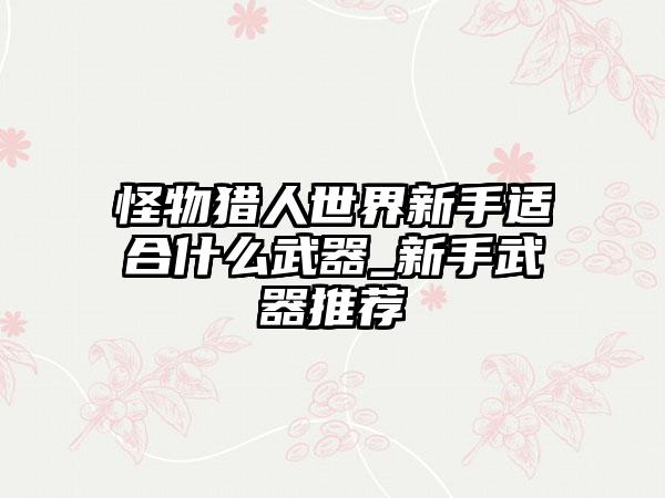 怪物猎人世界新手适合什么武器_新手武器推荐