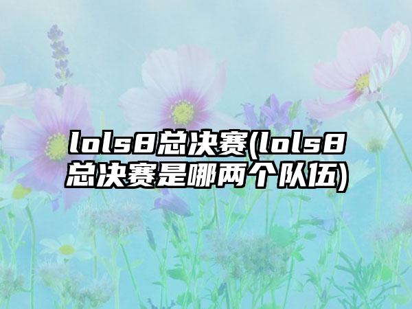 lols8总决赛(lols8总决赛是哪两个队伍)
