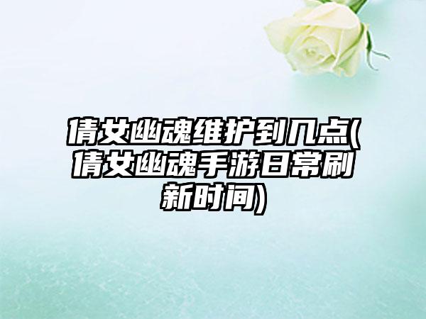 倩女幽魂维护到几点(倩女幽魂手游日常刷新时间)