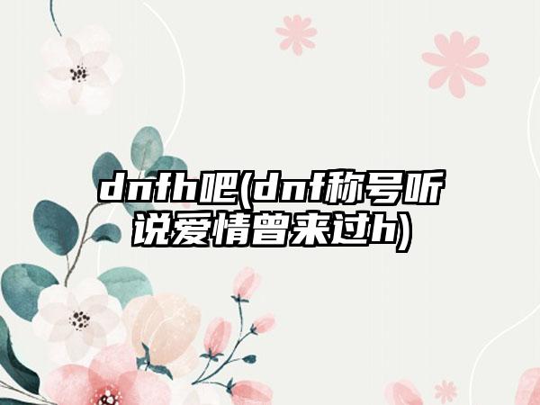 dnfh吧(dnf称号听说爱情曾来过h)