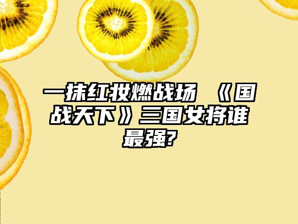 一抹红妆燃战场 《国战天下》三国女将谁最强?
