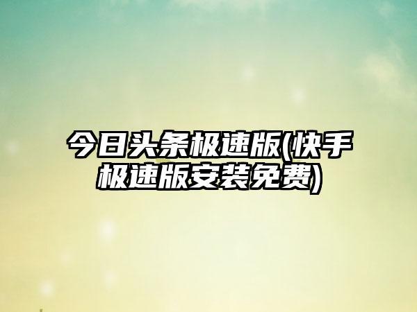 今日头条极速版(快手极速版安装免费)