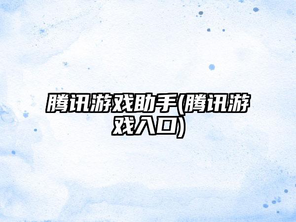 腾讯游戏助手(腾讯游戏入口)