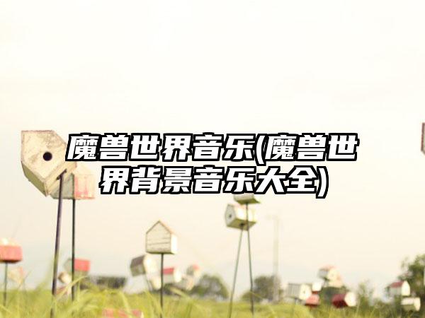 魔兽世界音乐(魔兽世界背景音乐大全)