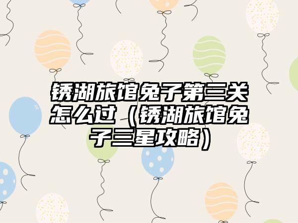 锈湖旅馆兔子第三关怎么过（锈湖旅馆兔子三星攻略）