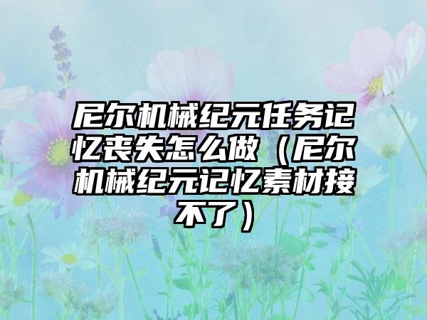 尼尔机械纪元任务记忆丧失怎么做（尼尔机械纪元记忆素材接不了）