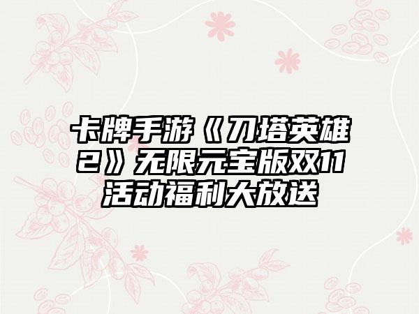 卡牌手游《刀塔英雄2》无限元宝版双11活动福利大放送