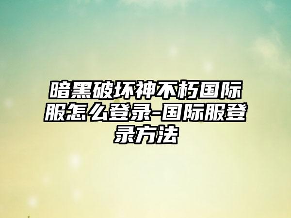 暗黑破坏神不朽国际服怎么登录-国际服登录方法