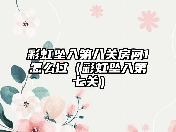 彩虹坠入第八关房间1怎么过（彩虹坠入第七关）