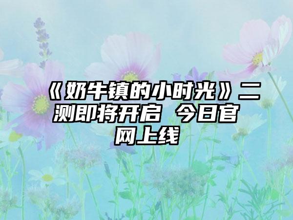 《奶牛镇的小时光》二测即将开启 今日官网上线