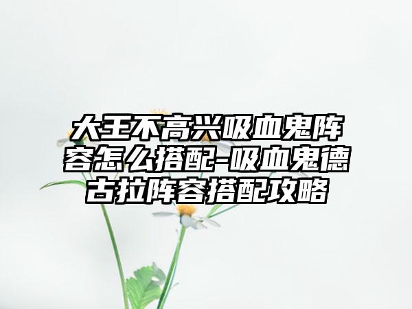 大王不高兴吸血鬼阵容怎么搭配-吸血鬼德古拉阵容搭配攻略