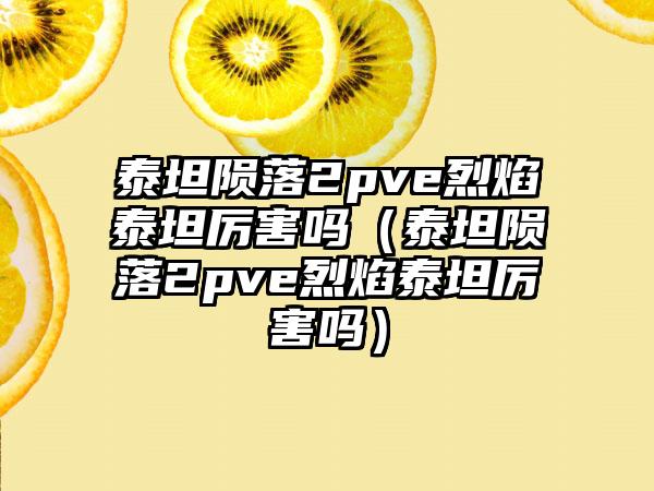 泰坦陨落2pve烈焰泰坦厉害吗（泰坦陨落2pve烈焰泰坦厉害吗）