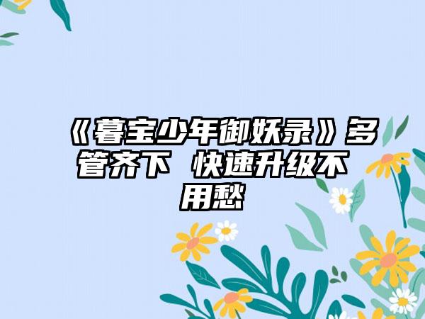 《暮宝少年御妖录》多管齐下 快速升级不用愁