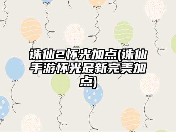 诛仙2怀光加点(诛仙手游怀光最新完美加点)