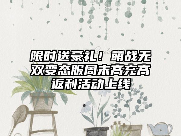 限时送豪礼！萌战无双变态服周末高充高返利活动上线