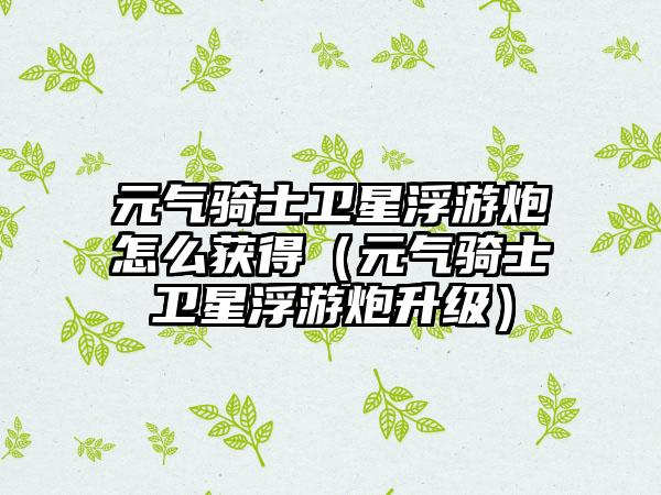 元气骑士卫星浮游炮怎么获得（元气骑士卫星浮游炮升级）