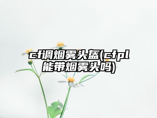 cf调烟雾头盔(cfpl能带烟雾头吗)