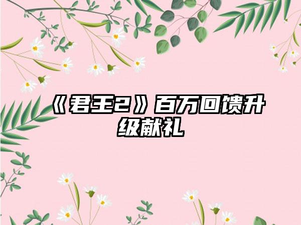 《君王2》百万回馈升级献礼