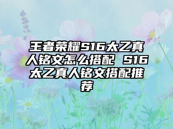 王者荣耀S16太乙真人铭文怎么搭配 S16太乙真人铭文搭配推荐
