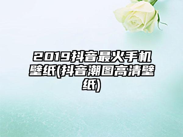 2019抖音最火手机壁纸(抖音潮图高清壁纸)