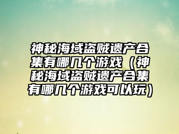 神秘海域盗贼遗产合集有哪几个游戏（神秘海域盗贼遗产合集有哪几个游戏可以玩）