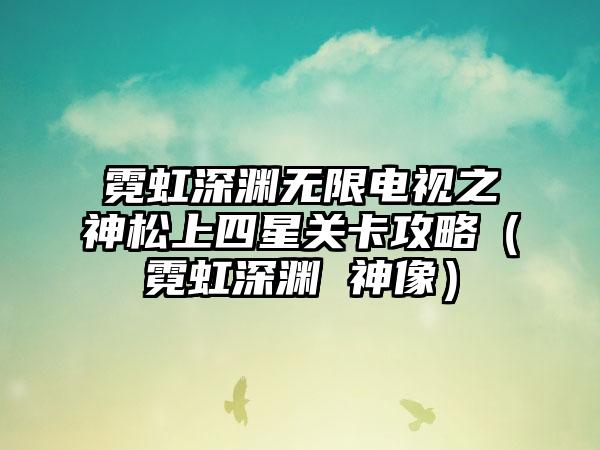 霓虹深渊无限电视之神松上四星关卡攻略（霓虹深渊 神像）