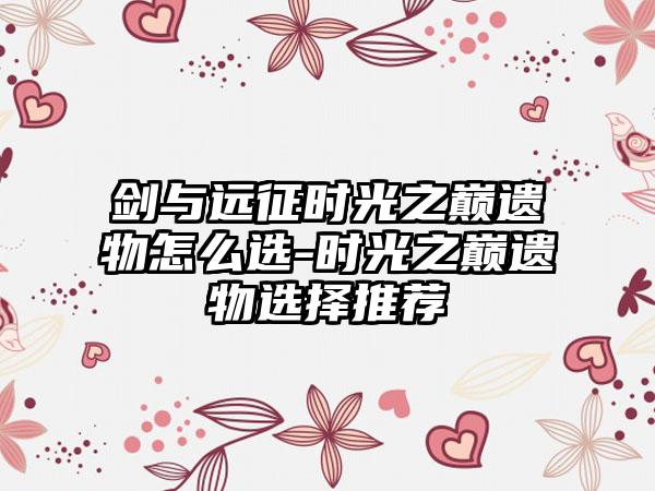 剑与远征时光之巅遗物怎么选-时光之巅遗物选择推荐