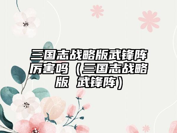 三国志战略版武锋阵厉害吗（三国志战略版 武锋阵）