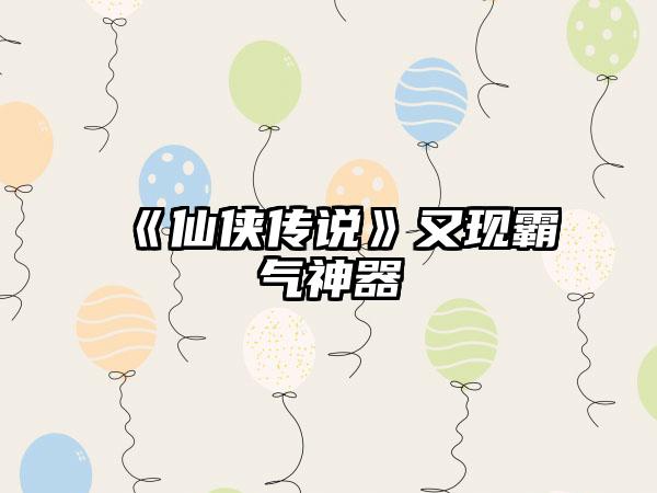 《仙侠传说》又现霸气神器