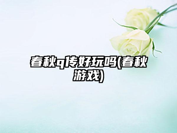 春秋q传好玩吗(春秋游戏)